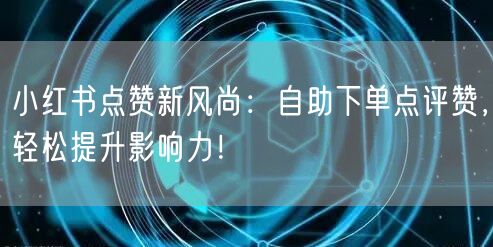 小红书点赞新风尚：自助下单点评赞，轻松提升影响力！