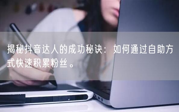 揭秘抖音达人的成功秘诀:如何通过自助方式快速积累粉丝。