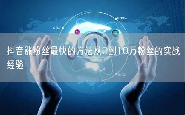 抖音涨粉丝最快的方法从0到10万粉丝的实战经验