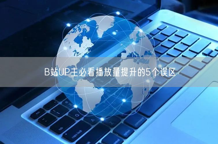 B站UP主必看播放量提升的5个误区