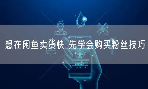 想在闲鱼卖货快 先学会购买粉丝技巧