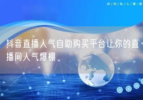 抖音直播人气自助购买平台让你的直播间人气爆棚