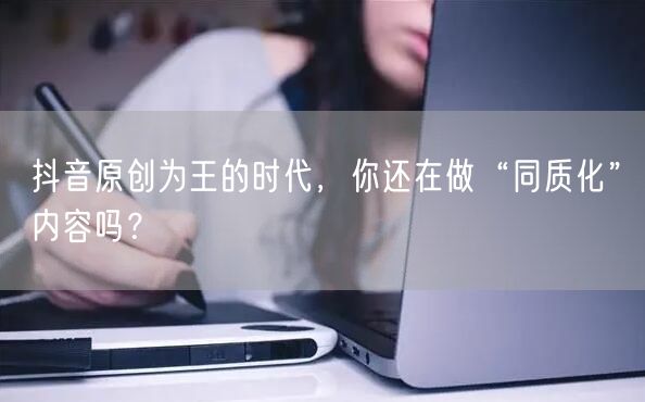 抖音原创为王的时代,你还在做“同质化”内容吗?