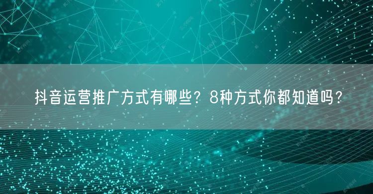 抖音运营推广方式有哪些?8种方式你都知道吗?