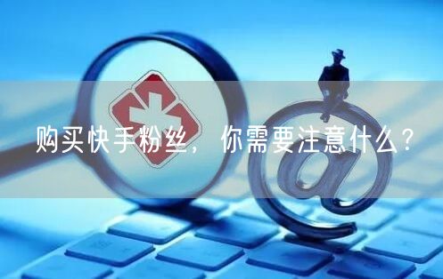 购买快手粉丝，你需要注意什么？