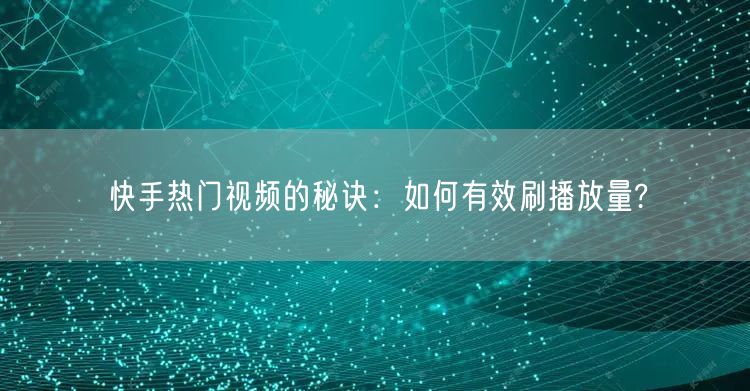 快手热门视频的秘诀:如何有效刷播放量?