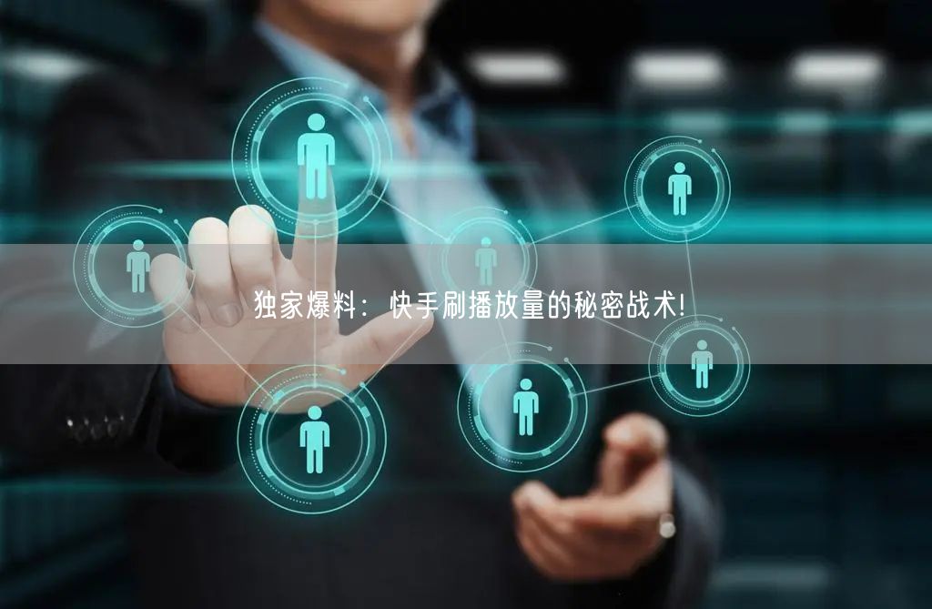 独家爆料:快手刷播放量的秘密战术!