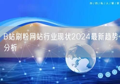 B站刷粉网站行业现状2024最新趋势分析