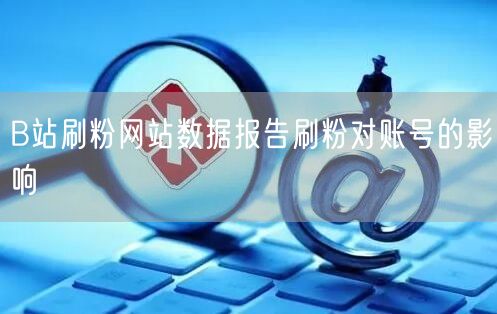 B站刷粉网站数据报告刷粉对账号的影响