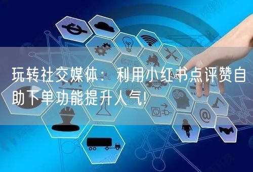 玩转社交媒体:利用小红书点评赞自助下单功能提升人气!