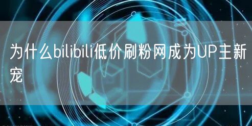 为什么bilibili低价刷粉网成为UP主新宠