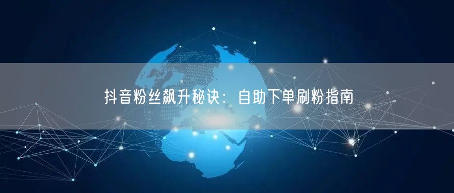 抖音粉丝飙升秘诀:自助下单刷粉指南