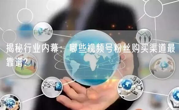 揭秘行业内幕:哪些视频号粉丝购买渠道最靠谱?