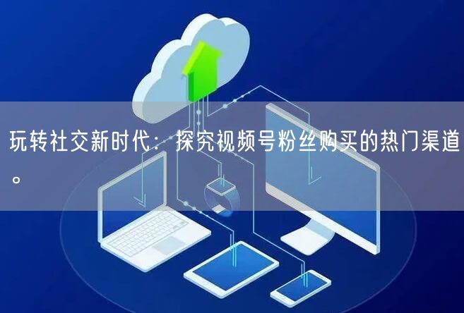 玩转社交新时代:探究视频号粉丝购买的热门渠道。