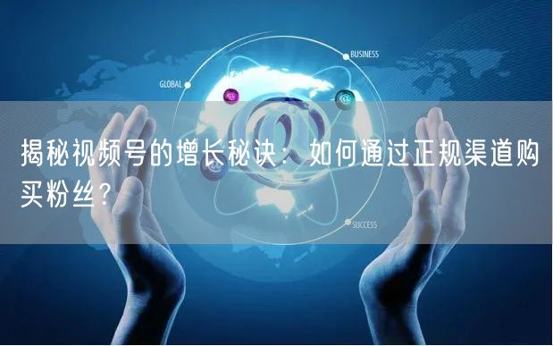 揭秘视频号的增长秘诀:如何通过正规渠道购买粉丝?