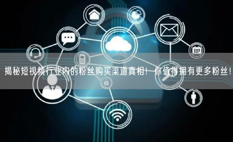 揭秘短视频行业内的粉丝购买渠道真相!你值得拥有更多粉丝!