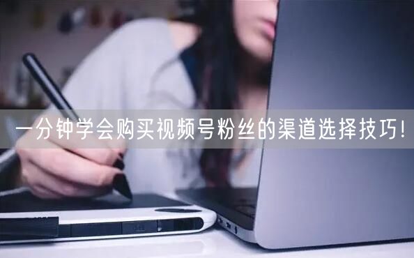一分钟学会购买视频号粉丝的渠道选择技巧!