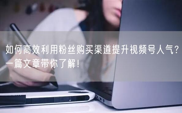 如何高效利用粉丝购买渠道提升视频号人气?一篇文章带你了解!