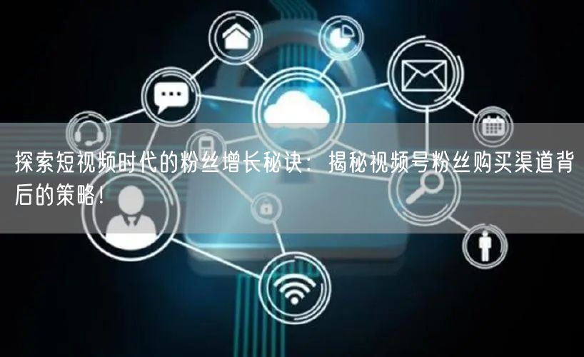 探索短视频时代的粉丝增长秘诀:揭秘视频号粉丝购买渠道背后的策略!