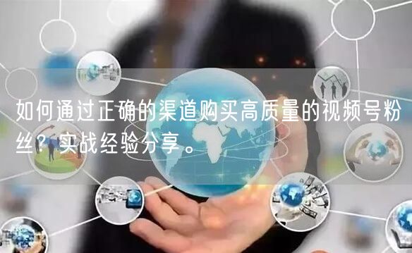 如何通过正确的渠道购买高质量的视频号粉丝?实战经验分享。