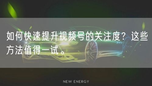 如何快速提升视频号的关注度?这些方法值得一试。