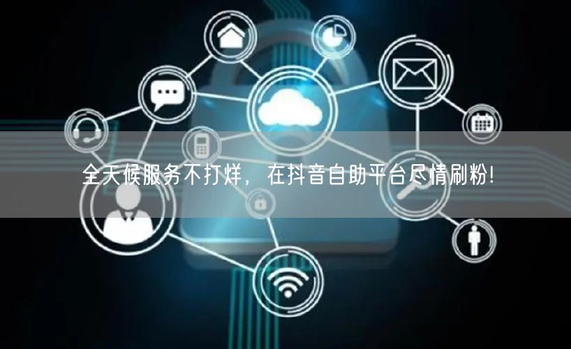 全天候服务不打烊,在抖音自助平台尽情刷粉!
