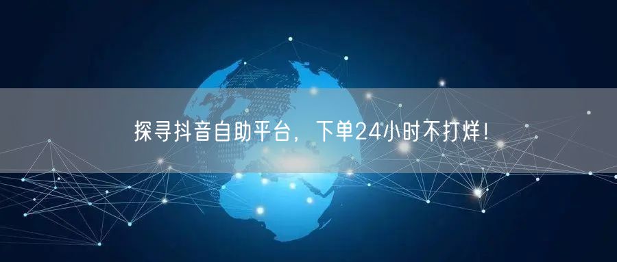 探寻抖音自助平台,下单24小时不打烊!