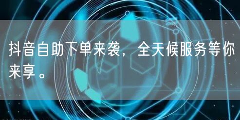 抖音自助下单来袭,全天候服务等你来享。
