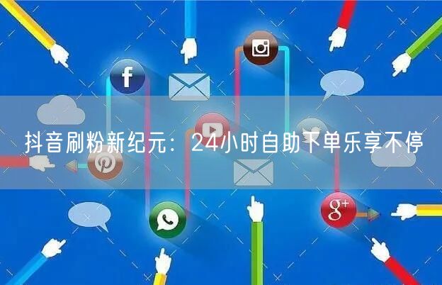 抖音刷粉新纪元:24小时自助下单乐享不停