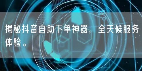 揭秘抖音自助下单神器,全天候服务体验。