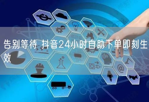 告别等待 抖音24小时自助下单即刻生效