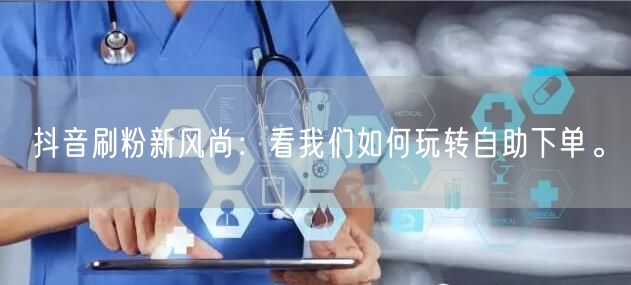 抖音刷粉新风尚:看我们如何玩转自助下单。