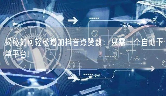 揭秘如何轻松增加抖音点赞数:只需一个自助下单平台!