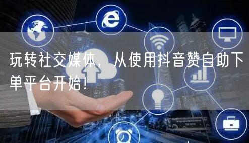 玩转社交媒体,从使用抖音赞自助下单平台开始!