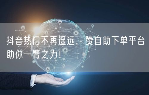 抖音热门不再遥远,赞自助下单平台助你一臂之力!