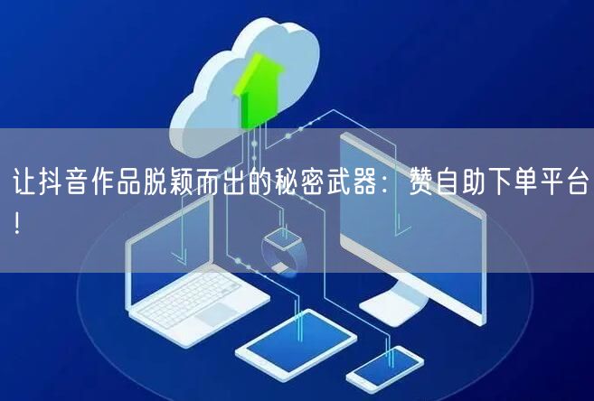 让抖音作品脱颖而出的秘密武器:赞自助下单平台!