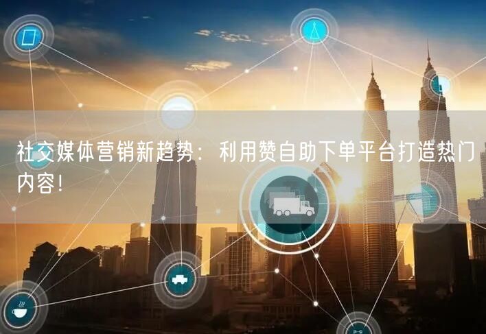 社交媒体营销新趋势:利用赞自助下单平台打造热门内容!