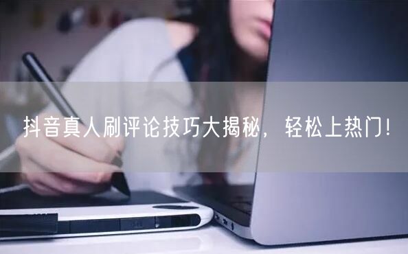 抖音真人刷评论技巧大揭秘,轻松上热门!