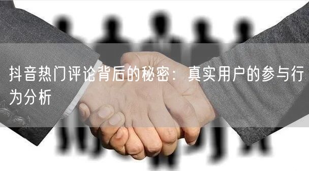 抖音热门评论背后的秘密:真实用户的参与行为分析