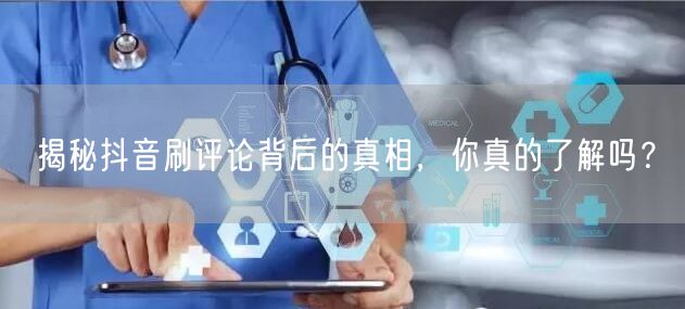 揭秘抖音刷评论背后的真相,你真的了解吗?