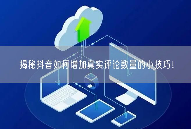 揭秘抖音如何增加真实评论数量的小技巧!