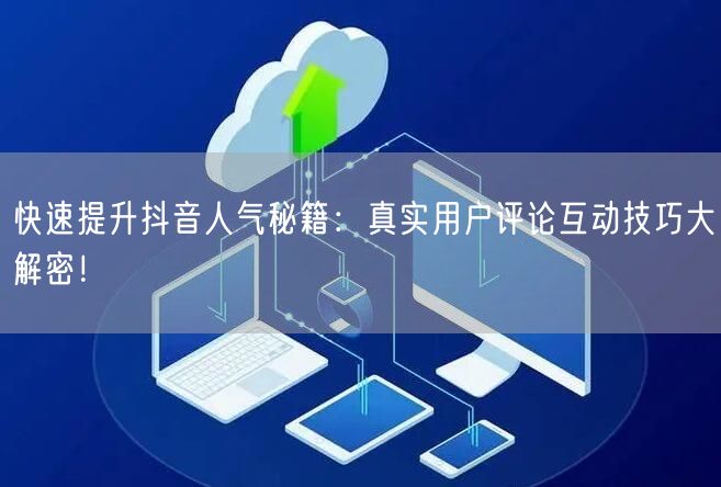 快速提升抖音人气秘籍:真实用户评论互动技巧大解密!