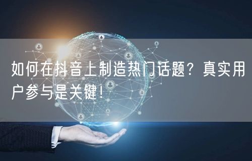 如何在抖音上制造热门话题?真实用户参与是关键!