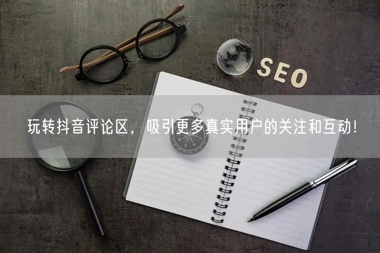 玩转抖音评论区,吸引更多真实用户的关注和互动!
