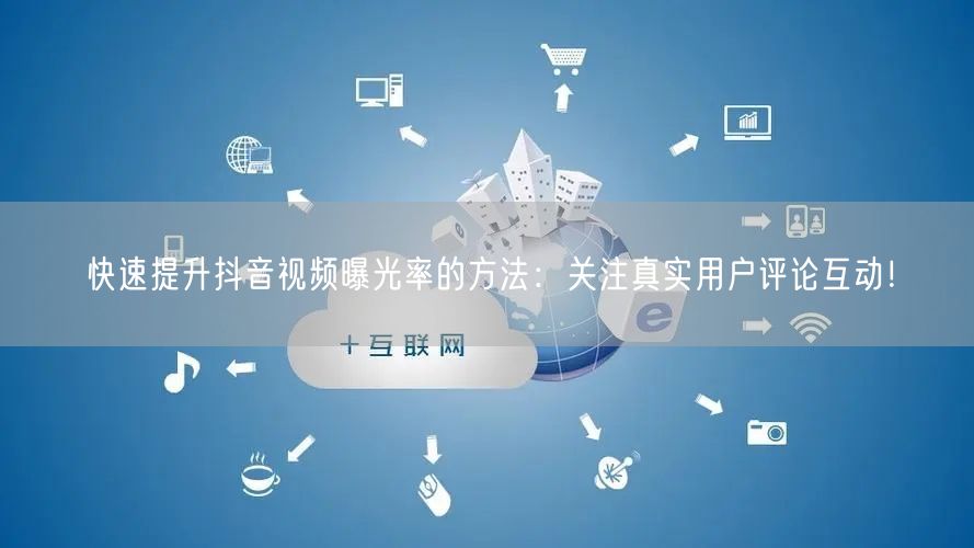 快速提升抖音视频曝光率的方法:关注真实用户评论互动!