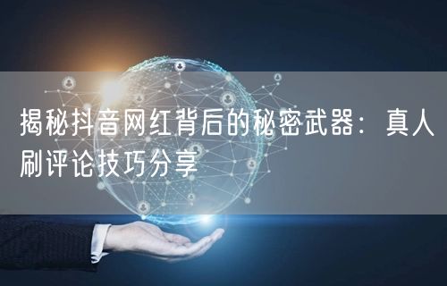 揭秘抖音网红背后的秘密武器:真人刷评论技巧分享