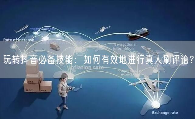 玩转抖音必备技能:如何有效地进行真人刷评论?