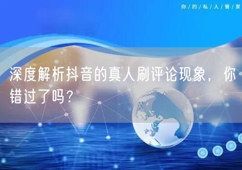 深度解析抖音的真人刷评论现象,你错过了吗?