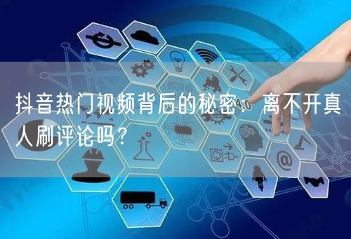 抖音热门视频背后的秘密:离不开真人刷评论吗?