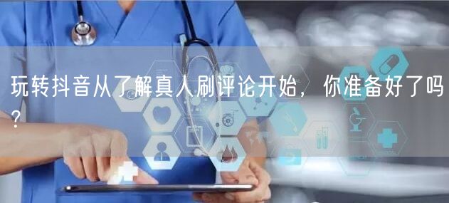 玩转抖音从了解真人刷评论开始,你准备好了吗?